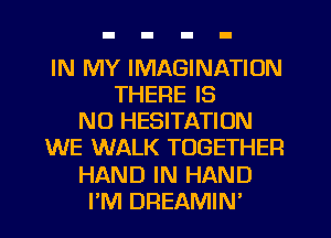 IN MY IMAGINATION
THERE IS
NO HESITATION
WE WALK TOGETHER
HAND IN HAND
I'M DREAMIN'