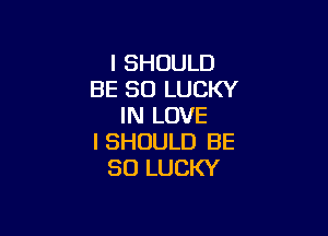 I SHOULD
BE SO LUCKY
IN LOVE

I SHOULD BE
SO LUCKY