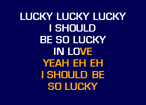 LUCKY LUCKY LUCKY
l SHOULD
BE SO LUCKY
IN LOVE

YEAH EH EH
I SHOULD BE
SO LUCKY