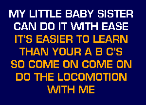 MY LITI'LE BABY SISTER
CAN DO IT WITH EASE
ITS EASIER TO LEARN

THAN YOUR A B 0'3

80 COME ON COME ON

DO THE LOCOMOTION
WITH ME