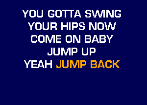 YOU GOTTA S'WING
YOUR HIPS NOW
COME ON BABY

JUMP UP

YEAH JUMP BACK