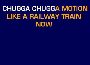 CHUGGA CHUGGA MOTION
LIKE A RAILWAY TRAIN
NOW