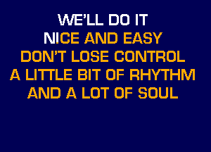 WE'LL DO IT
NICE AND EASY
DON'T LOSE CONTROL
A LITTLE BIT OF RHYTHM
AND A LOT OF SOUL