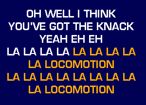 0H WELL I THINK
YOU'VE GOT THE KNACK
YEAH EH EH
LA LA LA LA LA LA LA LA
LA LOCOMOTION
LA LA LA LA LA LA LA LA
LA LOCOMOTION