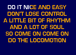 DO IT NICE AND EASY
DON'T LOSE CONTROL
A LITTLE BIT OF RHYTHM
AND A LOT OF SOUL
SO COME ON COME ON
DO THE LOCOMOTION