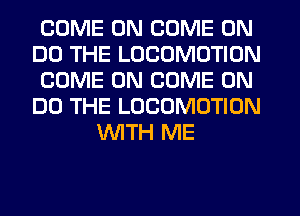 COME ON COME ON
DO THE LOCOMOTION
COME ON COME ON
DO THE LOCOMOTION
WITH ME