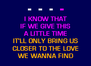 IT'LL ONLY BRING US

CLOSER TO THE LOVE
WE WANNA FIND