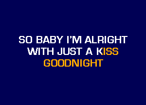 SO BABY I'M ALRIGHT
WITH JUST A KISS

GOUDNIGHT