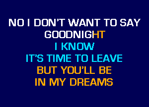 NO I DON'T WANT TO SAY
GUUDNIGHT
I KNOW
IT'S TIME TO LEAVE
BUT YOU'LL BE
IN MY DREAMS