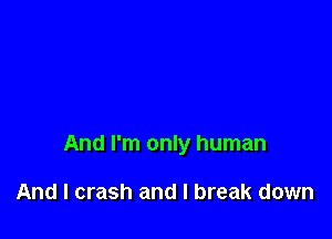 And I'm only human

And I crash and I break down