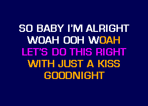 SO BABY I'M ALRIGHT
WOAH OOH WOAH

WITH JUST A KISS
GOODNIGHT