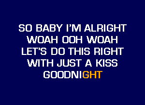 SO BABY I'M ALRIGHT
WUAH OOH WOAH
LETS DO THIS RIGHT
WITH JUST A KISS
GUODNIGHT