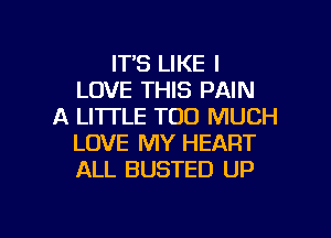 IT'S LIKE I
LOVE THIS PAIN
A LITTLE TOO MUCH

LOVE MY HEART
ALL BUSTED UP