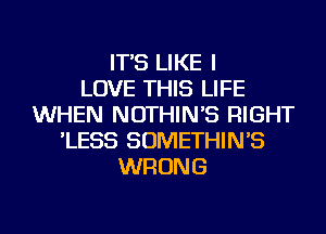 IT'S LIKE I
LOVE THIS LIFE
WHEN NOTHIN'S RIGHT
'LESS SOMETHIN'S
WRONG