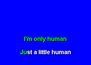 I'm only human

Just a little human