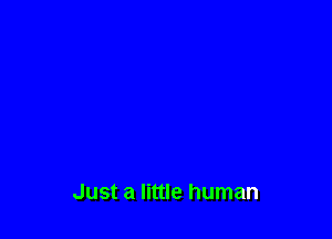 Just a little human