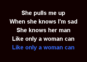 She pulls me up
When she knows I'm sad
She knows her man

Like only a woman can