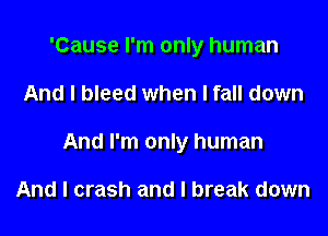 'Cause I'm only human

And I bleed when I fall down

And I'm only human

And I crash and I break down