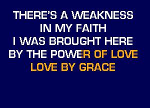 THERE'S A WEAKNESS
IN MY FAITH
I WAS BROUGHT HERE
BY THE POWER OF LOVE
LOVE BY GRACE