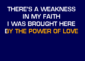 THERE'S A WEAKNESS
IN MY FAITH
I WAS BROUGHT HERE
BY THE POWER OF LOVE