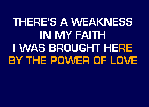 THERE'S A WEAKNESS
IN MY FAITH
I WAS BROUGHT HERE
BY THE POWER OF LOVE