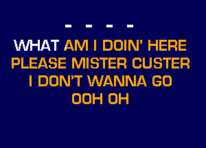 WHAT AM I DOIN' HERE
PLEASE MISTER CUSTER
I DON'T WANNA GO
00H 0H