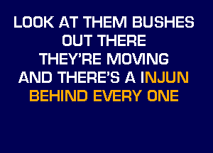 LOOK AT THEM BUSHES
OUT THERE
THEY'RE MOVING
AND THERE'S A INJUN
BEHIND EVERY ONE