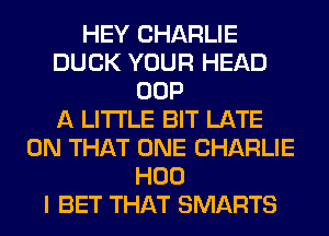 HEY CHARLIE
DUCK YOUR HEAD
OOP
A LITTLE BIT LATE
ON THAT ONE CHARLIE
H00
I BET THAT SMARTS