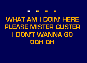 WHAT AM I DOIN' HERE
PLEASE MISTER CUSTER
I DON'T WANNA GO
00H 0H