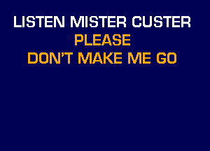 LISTEN MISTER CUSTER
PLEASE
DON'T MAKE ME GO