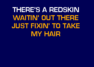 THERE'S A REDSKIN

WAITIM OUT THERE

JUST FIXIM TO TAKE
MY HAIR
