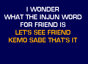 I WONDER
WHAT THE INJUN WORD
FOR FRIEND IS
LET'S SEE FRIEND
KEMO SABE THAT'S IT