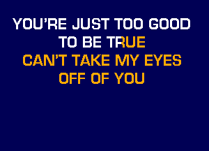 YOU'RE JUST T00 GOOD
TO BE TRUE
CAN'T TAKE MY EYES
OFF OF YOU