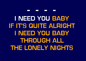 I NEED YOU BABY
IF IT'S QUITE ALRIGHT
I NEED YOU BABY
THROUGH ALL
THE LONELY NIGHTS