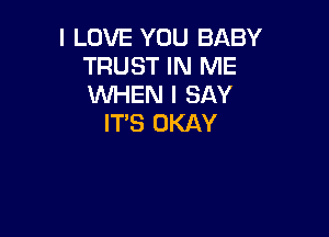 I LOVE YOU BABY
TRUST IN ME
WHEN I SAY

IT'S OKAY