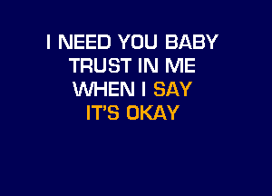 I NEED YOU BABY
TRUST IN ME
WHEN I SAY

IT'S OKAY