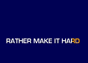 RATHER MAKE IT HARD