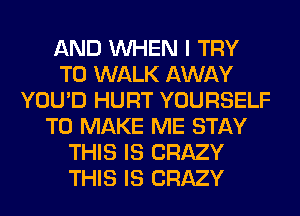 AND WHEN I TRY
TO WALK AWAY
YOU'D HURT YOURSELF
TO MAKE ME STAY
THIS IS CRAZY
THIS IS CRAZY