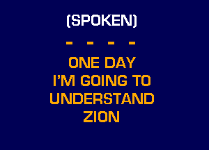 (SPOKEN)

ONE DAY

I'M GOING TO
UNDERSTAND
ZION