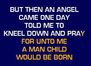 BUT THEN AN ANGEL
CAME ONE DAY
TOLD ME TO
KNEEL DOWN AND PRAY
FOR UNTO ME
A MAN CHILD
WOULD BE BORN