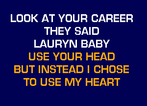 LOOK AT YOUR CAREER
THEY SAID
LAURYN BABY
USE YOUR HEAD
BUT INSTEAD I CHOSE
TO USE MY HEART