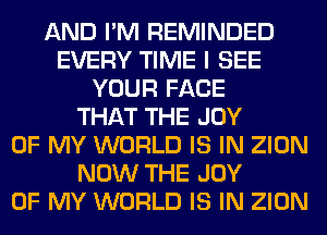 AND I'M REMINDED
EVERY TIME I SEE
YOUR FACE
THAT THE JOY
OF MY WORLD IS IN ZION
NOW THE JOY
OF MY WORLD IS IN ZION