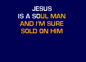 JESUS
IS A SOUL MAN
AND I'M SURE

SOLD 0N HIM