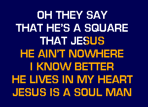 0H THEY SAY
THAT HE'S A SQUARE
THAT JESUS
HE AIN'T NOUVHERE
I KNOW BETTER
HE LIVES IN MY HEART
JESUS IS A SOUL MAN
