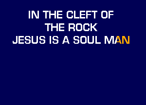 IN THE CLEFT OF
THE ROCK
JESUS IS A SOUL MAN