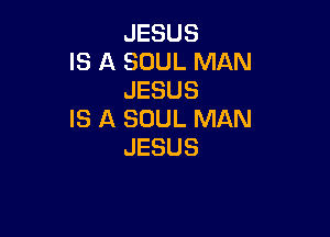 JESUS
IS A SOUL MAN
JESUS

IS A SOUL MAN
JESUS