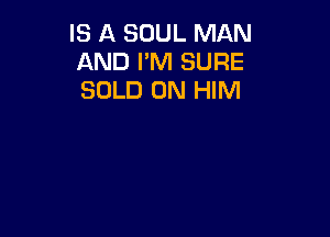 IS A SOUL MAN
AND I'M SURE
SOLD 0N HIM
