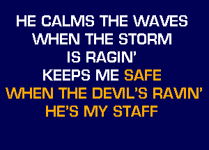 HE CALMS THE WAVES
WHEN THE STORM
IS RAGIN'
KEEPS ME SAFE
WHEN THE DEVIL'S RAVIN'
HE'S MY STAFF