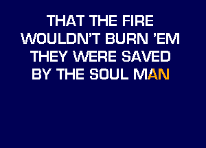 THAT THE FIRE
WOULDN'T BURN 'EM
THEY WERE SAVED
BY THE SOUL MAN