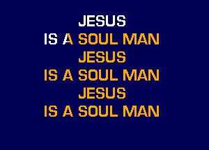 JESUS
IS A SOUL MAN
JESUS

IS A SOUL MAN
JESUS
IS A SOUL MAN